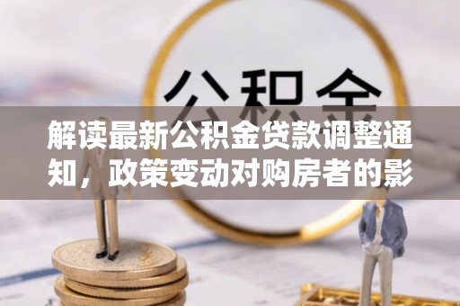 达仁解读最新公积金贷款调整通知，政策变动对购房者的影响与应对策略