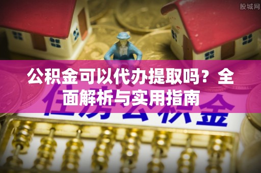 达仁公积金可以代办提取吗？全面解析与实用指南