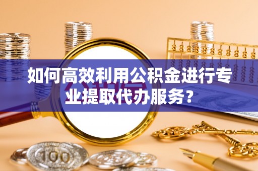 达仁如何高效利用公积金进行专业提取代办服务？