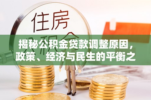 达仁揭秘公积金贷款调整原因，政策、经济与民生的平衡之道