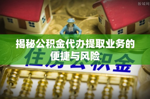 达仁揭秘公积金代办提取业务的便捷与风险
