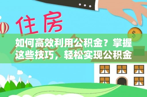 达仁如何高效利用公积金？掌握这些技巧，轻松实现公积金代办提取