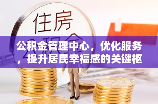 达仁公积金管理中心，优化服务，提升居民幸福感的关键枢纽