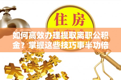 达仁如何高效办理提取离职公积金？掌握这些技巧事半功倍