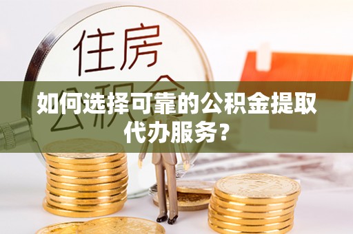 达仁如何选择可靠的公积金提取代办服务？