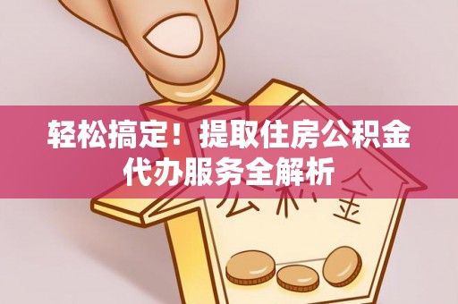 达仁轻松搞定！提取住房公积金代办服务全解析