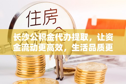 达仁长沙公积金代办提取，让资金流动更高效，生活品质更优越