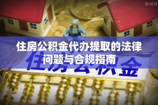 达仁住房公积金代办提取的法律问题与合规指南
