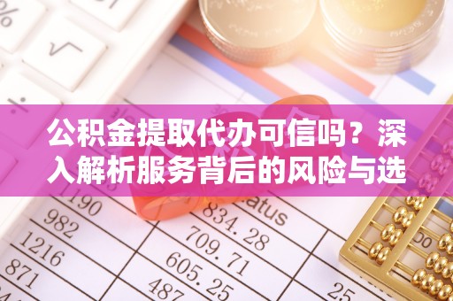 达仁公积金提取代办可信吗？深入解析服务背后的风险与选择