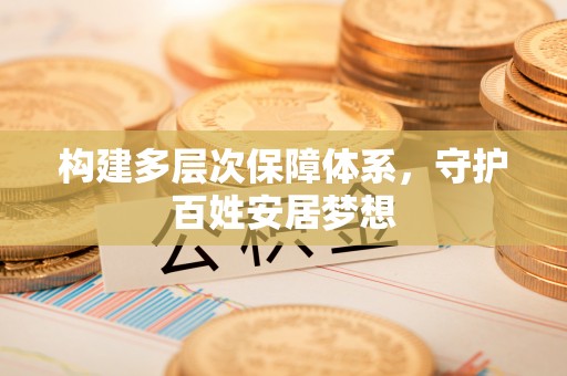 达仁构建多层次保障体系，守护百姓安居梦想