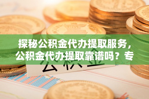 达仁探秘公积金代办提取服务，公积金代办提取靠谱吗？专业解读与实用指南