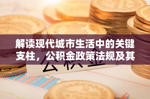 达仁解读现代城市生活中的关键支柱，公积金政策法规及其深远影响