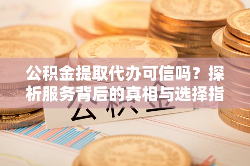 达仁公积金提取代办可信吗？探析服务背后的真相与选择指南