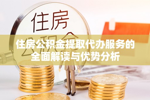 达仁住房公积金提取代办服务的全面解读与优势分析