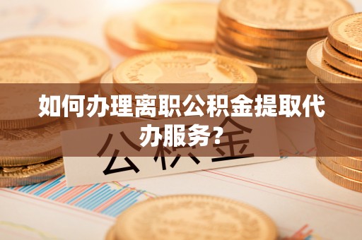 达仁如何办理离职公积金提取代办服务？