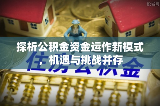 达仁探析公积金资金运作新模式，机遇与挑战并存