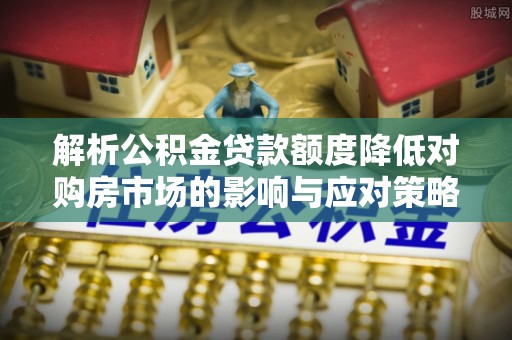 达仁解析公积金贷款额度降低对购房市场的影响与应对策略