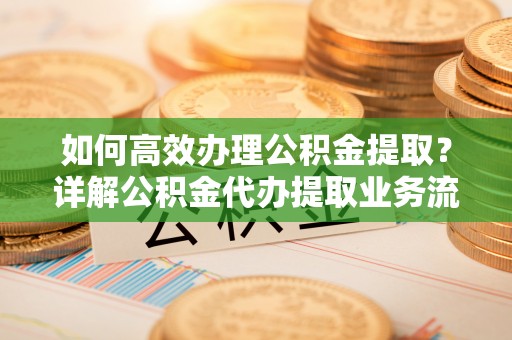 达仁如何高效办理公积金提取？详解公积金代办提取业务流程与优势