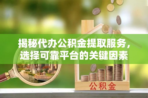 达仁揭秘代办公积金提取服务，选择可靠平台的关键因素