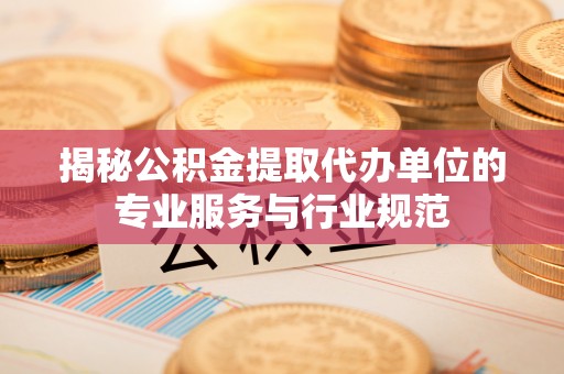 达仁揭秘公积金提取代办单位的专业服务与行业规范