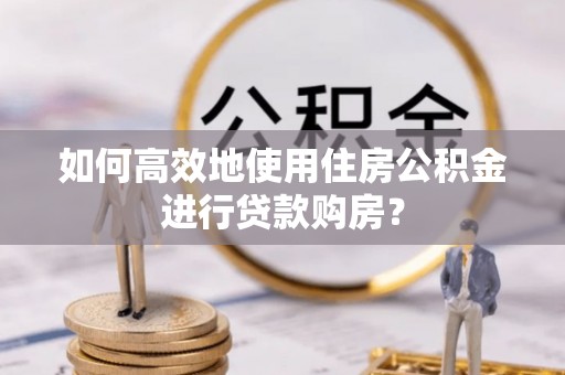 达仁如何高效地使用住房公积金进行贷款购房？