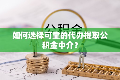 达仁如何选择可靠的代办提取公积金中介？