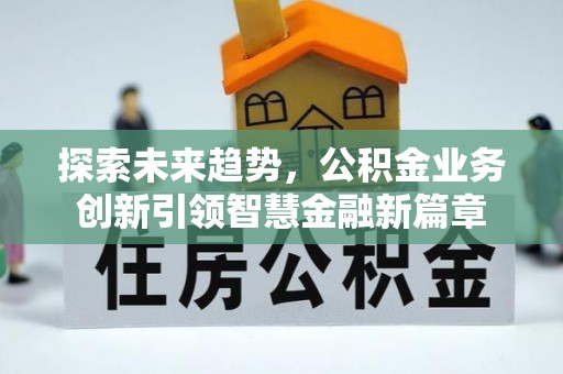 达仁探索未来趋势，公积金业务创新引领智慧金融新篇章