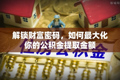 达仁解锁财富密码，如何最大化你的公积金提取金额