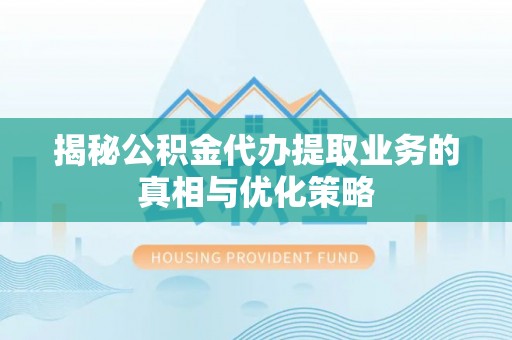 达仁揭秘公积金代办提取业务的真相与优化策略