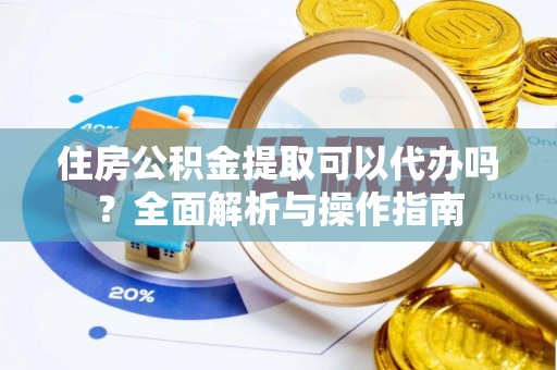 达仁住房公积金提取可以代办吗？全面解析与操作指南