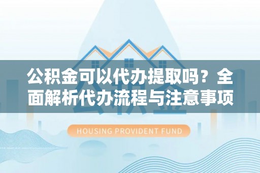 达仁公积金可以代办提取吗？全面解析代办流程与注意事项