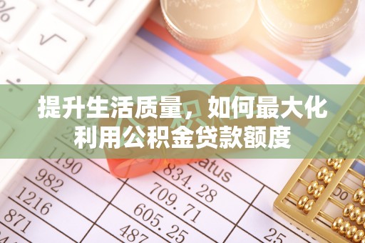 达仁提升生活质量，如何最大化利用公积金贷款额度