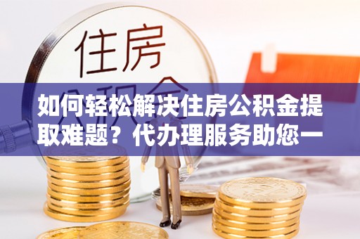 达仁如何轻松解决住房公积金提取难题？代办理服务助您一臂之力