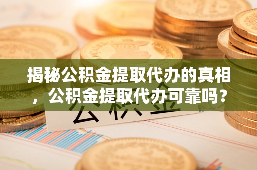 达仁揭秘公积金提取代办的真相，公积金提取代办可靠吗？