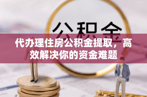 达仁代办理住房公积金提取，高效解决你的资金难题