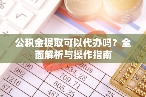 达仁公积金提取可以代办吗？全面解析与操作指南