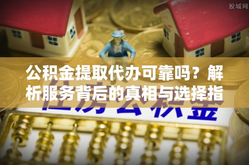 达仁公积金提取代办可靠吗？解析服务背后的真相与选择指南