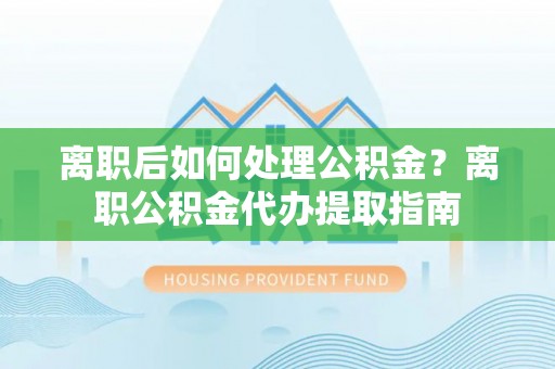 达仁离职后如何处理公积金？离职公积金代办提取指南
