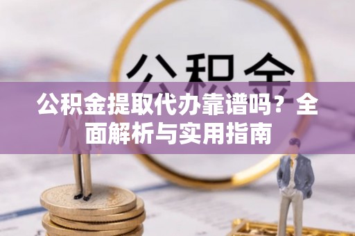 达仁公积金提取代办靠谱吗？全面解析与实用指南