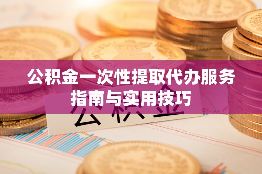 达仁公积金一次性提取代办服务指南与实用技巧