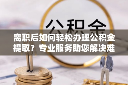 达仁离职后如何轻松办理公积金提取？专业服务助您解决难题