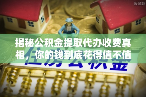 达仁揭秘公积金提取代办收费真相，你的钱到底花得值不值？