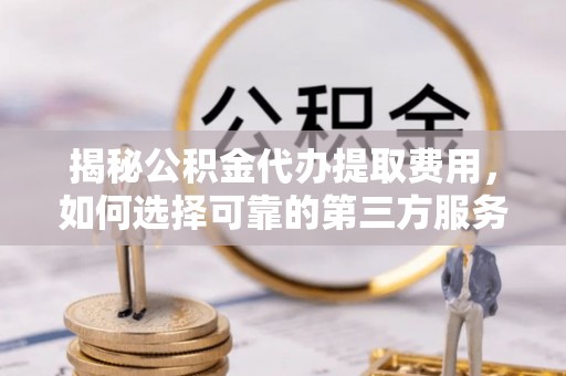 达仁揭秘公积金代办提取费用，如何选择可靠的第三方服务？