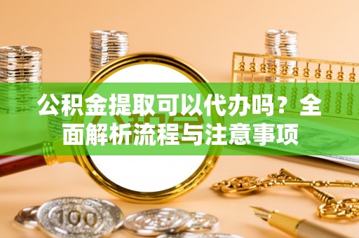 达仁公积金提取可以代办吗？全面解析流程与注意事项