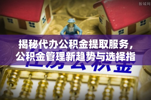 达仁揭秘代办公积金提取服务，公积金管理新趋势与选择指南