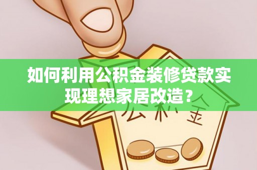 达仁如何利用公积金装修贷款实现理想家居改造？