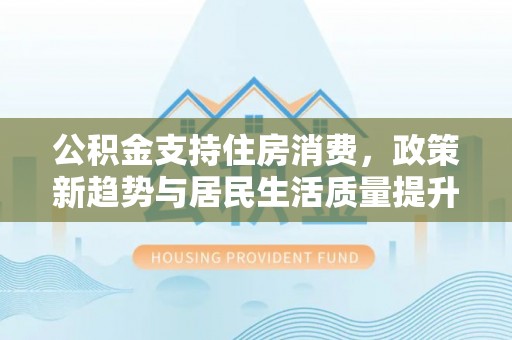 达仁公积金支持住房消费，政策新趋势与居民生活质量提升