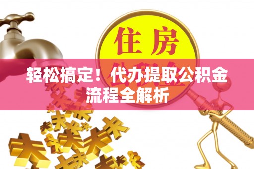 达仁轻松搞定！代办提取公积金流程全解析