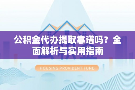达仁公积金代办提取靠谱吗？全面解析与实用指南