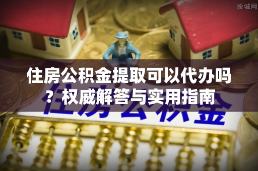 达仁住房公积金提取可以代办吗？权威解答与实用指南
